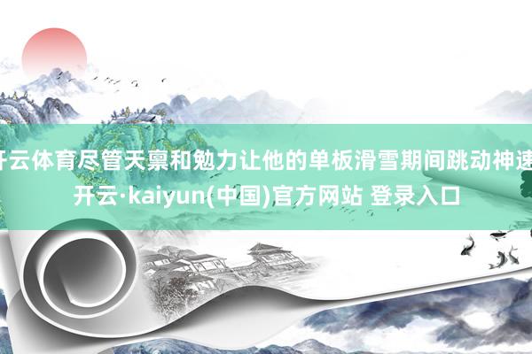 开云体育尽管天禀和勉力让他的单板滑雪期间跳动神速-开云·kaiyun(中国)官方网站 登录入口