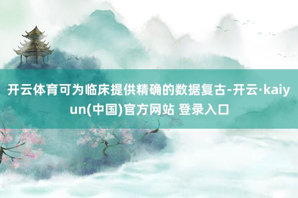 开云体育可为临床提供精确的数据复古-开云·kaiyun(中国)官方网站 登录入口