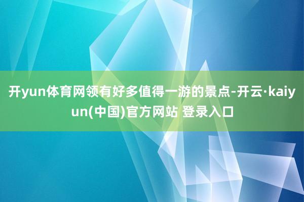 开yun体育网领有好多值得一游的景点-开云·kaiyun(中国)官方网站 登录入口