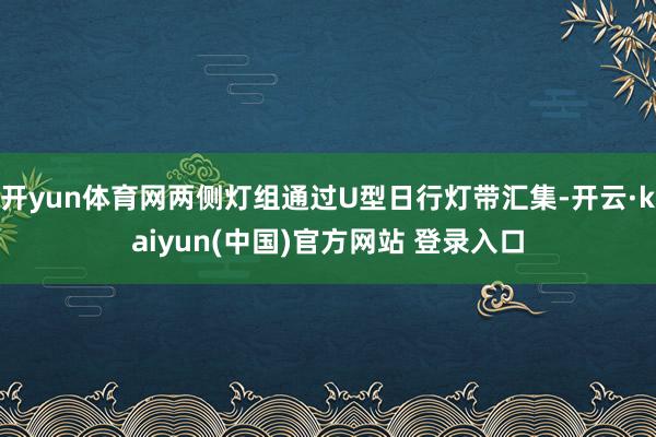 开yun体育网两侧灯组通过U型日行灯带汇集-开云·kaiyun(中国)官方网站 登录入口