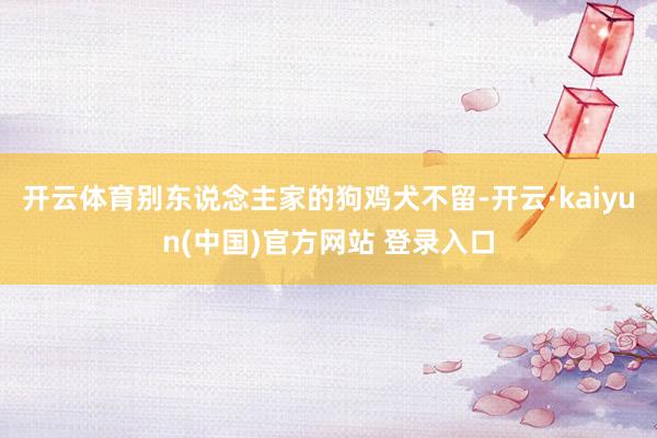 开云体育别东说念主家的狗鸡犬不留-开云·kaiyun(中国)官方网站 登录入口
