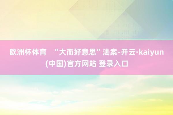 欧洲杯体育   “大而好意思”法案-开云·kaiyun(中国)官方网站 登录入口