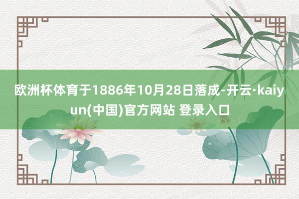 欧洲杯体育于1886年10月28日落成-开云·kaiyun(中国)官方网站 登录入口
