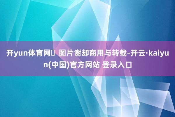 开yun体育网	图片谢却商用与转载-开云·kaiyun(中国)官方网站 登录入口