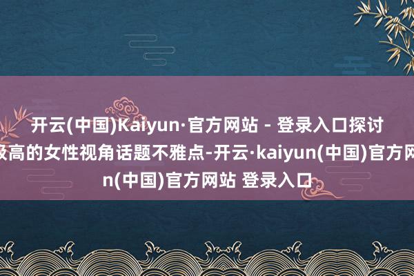 开云(中国)Kaiyun·官方网站 - 登录入口探讨时下热议度极高的女性视角话题不雅点-开云·kaiyun(中国)官方网站 登录入口