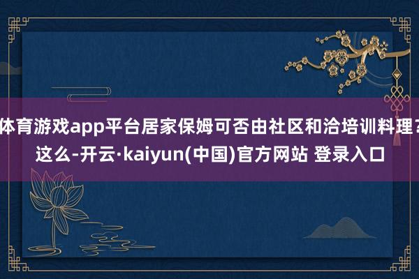 体育游戏app平台居家保姆可否由社区和洽培训料理？这么-开云·kaiyun(中国)官方网站 登录入口