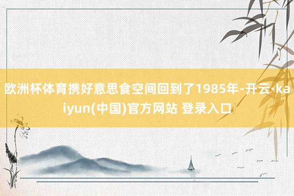 欧洲杯体育携好意思食空间回到了1985年-开云·kaiyun(中国)官方网站 登录入口