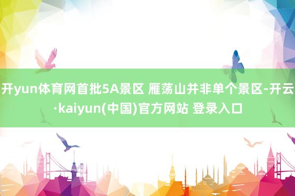 开yun体育网首批5A景区 雁荡山并非单个景区-开云·kaiyun(中国)官方网站 登录入口