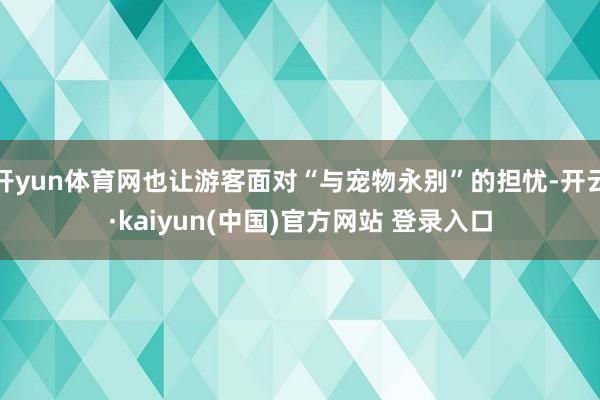 开yun体育网也让游客面对“与宠物永别”的担忧-开云·kaiyun(中国)官方网站 登录入口