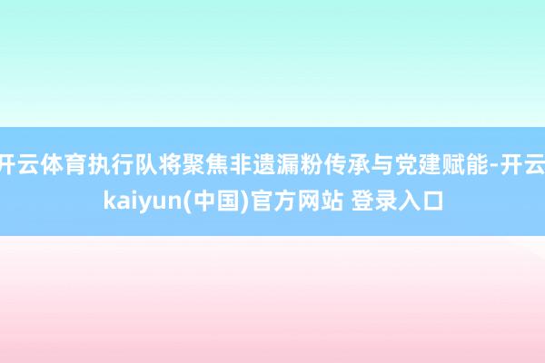 开云体育执行队将聚焦非遗漏粉传承与党建赋能-开云·kaiyun(中国)官方网站 登录入口