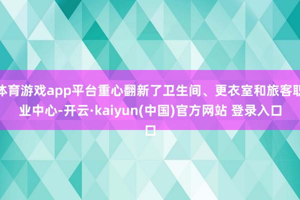 体育游戏app平台重心翻新了卫生间、更衣室和旅客职业中心-开云·kaiyun(中国)官方网站 登录入口