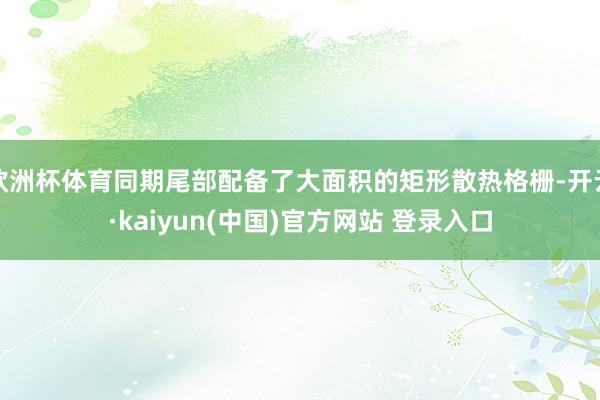 欧洲杯体育同期尾部配备了大面积的矩形散热格栅-开云·kaiyun(中国)官方网站 登录入口