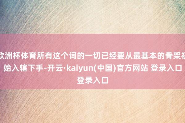 欧洲杯体育所有这个词的一切已经要从最基本的骨架初始入辖下手-开云·kaiyun(中国)官方网站 登录入口