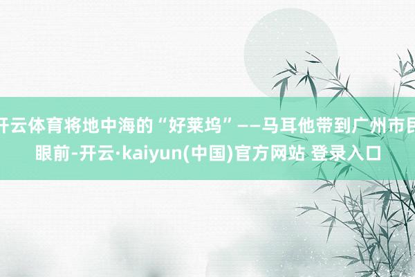 开云体育将地中海的“好莱坞”——马耳他带到广州市民眼前-开云·kaiyun(中国)官方网站 登录入口