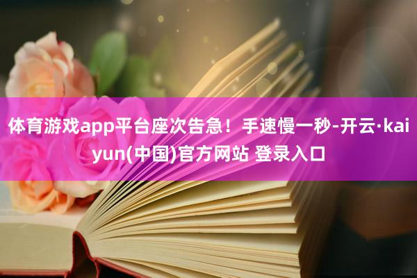 体育游戏app平台座次告急！手速慢一秒-开云·kaiyun(中国)官方网站 登录入口