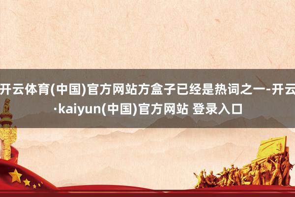 开云体育(中国)官方网站方盒子已经是热词之一-开云·kaiyun(中国)官方网站 登录入口