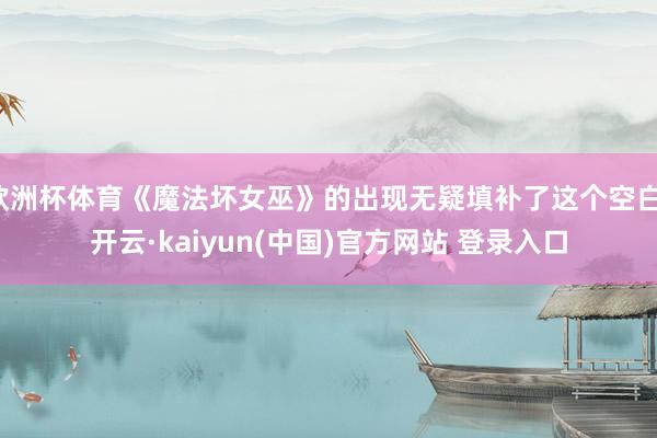 欧洲杯体育《魔法坏女巫》的出现无疑填补了这个空白-开云·kaiyun(中国)官方网站 登录入口