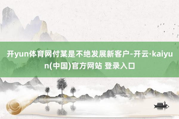 开yun体育网付某是不绝发展新客户-开云·kaiyun(中国)官方网站 登录入口