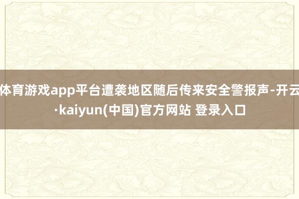 体育游戏app平台遭袭地区随后传来安全警报声-开云·kaiyun(中国)官方网站 登录入口