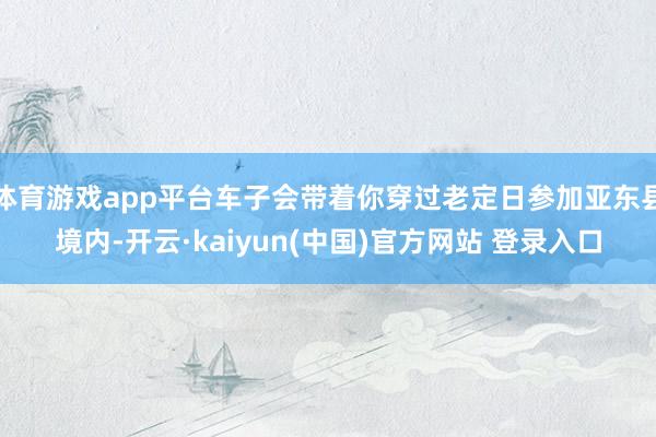 体育游戏app平台车子会带着你穿过老定日参加亚东县境内-开云·kaiyun(中国)官方网站 登录入口
