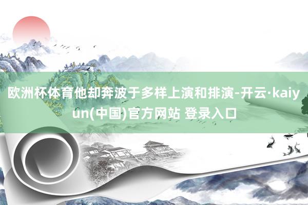 欧洲杯体育他却奔波于多样上演和排演-开云·kaiyun(中国)官方网站 登录入口