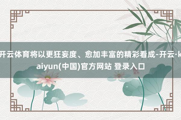 开云体育将以更狂妄度、愈加丰富的精彩看成-开云·kaiyun(中国)官方网站 登录入口