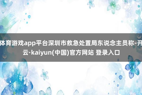 体育游戏app平台深圳市救急处置局东说念主员称-开云·kaiyun(中国)官方网站 登录入口