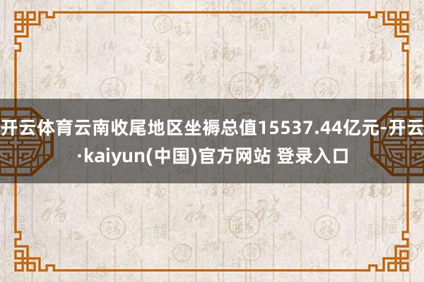 开云体育云南收尾地区坐褥总值15537.44亿元-开云·kaiyun(中国)官方网站 登录入口