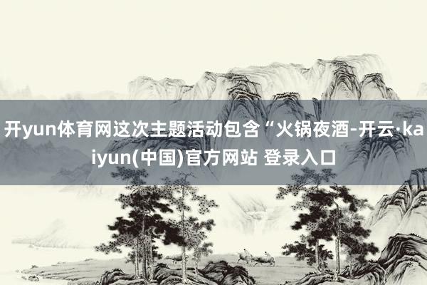 开yun体育网这次主题活动包含“火锅夜酒-开云·kaiyun(中国)官方网站 登录入口