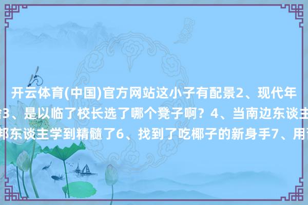 开云体育(中国)官方网站这小子有配景2、现代年青东谈主的酒柜皆摆的啥3、是以临了校长选了哪个凳子啊？4、当南边东谈主在朔方点外卖5、被番邦东谈主学到精髓了6、找到了吃椰子的新身手7、用葡萄皮染了块布8、工位上需要有个显眼的东西9、贪低廉买的试用装10、我的作念饭水平：-开云·kaiyun(中国)官方网站 登录入口