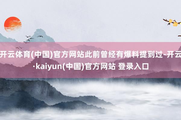 开云体育(中国)官方网站此前曾经有爆料提到过-开云·kaiyun(中国)官方网站 登录入口