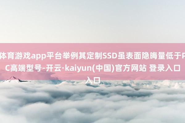 体育游戏app平台举例其定制SSD虽表面隐晦量低于PC高端型号-开云·kaiyun(中国)官方网站 登录入口