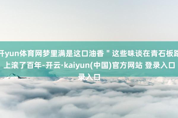 开yun体育网梦里满是这口油香＂这些味谈在青石板路上滚了百年-开云·kaiyun(中国)官方网站 登录入口
