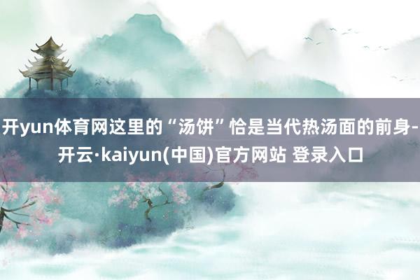 开yun体育网这里的“汤饼”恰是当代热汤面的前身-开云·kaiyun(中国)官方网站 登录入口
