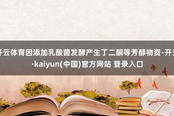 开云体育因添加乳酸菌发酵产生丁二酮等芳醇物资-开云·kaiyun(中国)官方网站 登录入口