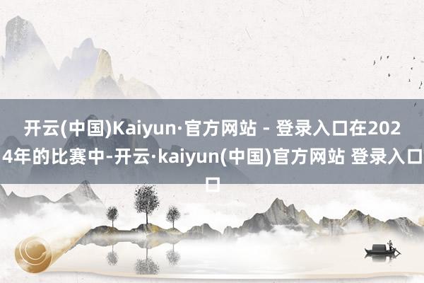 开云(中国)Kaiyun·官方网站 - 登录入口在2024年的比赛中-开云·kaiyun(中国)官方网站 登录入口