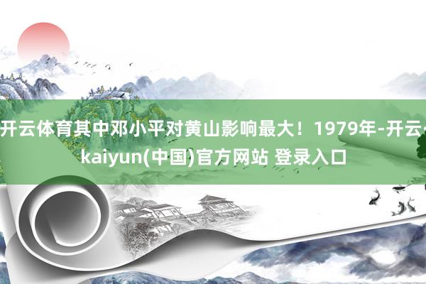 开云体育其中邓小平对黄山影响最大！1979年-开云·kaiyun(中国)官方网站 登录入口