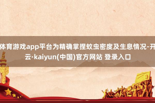 体育游戏app平台为精确掌捏蚊虫密度及生息情况-开云·kaiyun(中国)官方网站 登录入口