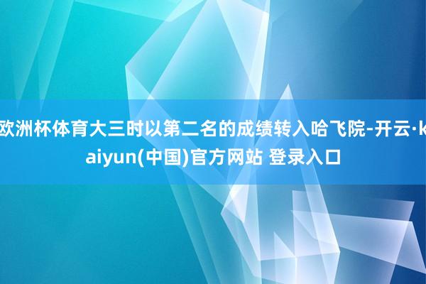欧洲杯体育大三时以第二名的成绩转入哈飞院-开云·kaiyun(中国)官方网站 登录入口