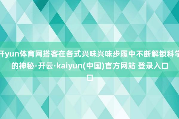 开yun体育网搭客在各式兴味兴味步履中不断解锁科学的神秘-开云·kaiyun(中国)官方网站 登录入口
