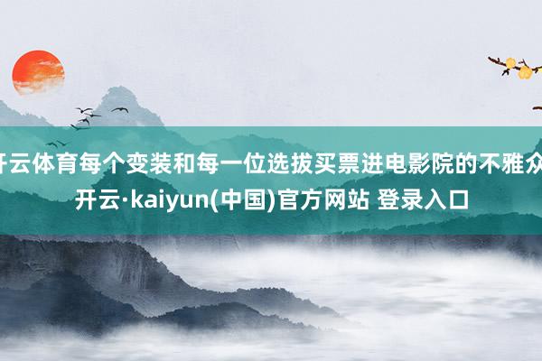 开云体育每个变装和每一位选拔买票进电影院的不雅众-开云·kaiyun(中国)官方网站 登录入口