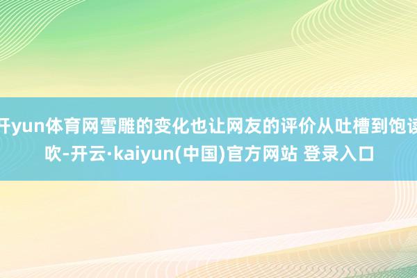开yun体育网雪雕的变化也让网友的评价从吐槽到饱读吹-开云·kaiyun(中国)官方网站 登录入口