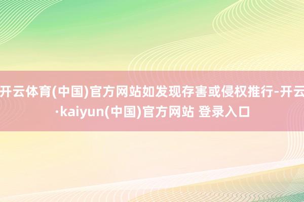 开云体育(中国)官方网站如发现存害或侵权推行-开云·kaiyun(中国)官方网站 登录入口