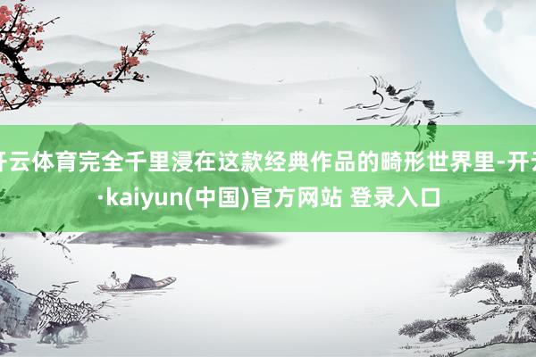 开云体育完全千里浸在这款经典作品的畸形世界里-开云·kaiyun(中国)官方网站 登录入口