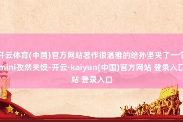 开云体育(中国)官方网站著作很温雅的给孙坚夹了一个mini孜然夹馍-开云·kaiyun(中国)官方网站 登录入口