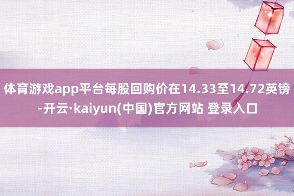 体育游戏app平台每股回购价在14.33至14.72英镑-开云·kaiyun(中国)官方网站 登录入口