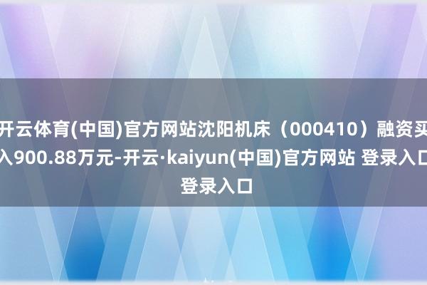 开云体育(中国)官方网站沈阳机床（000410）融资买入900.88万元-开云·kaiyun(中国)官方网站 登录入口