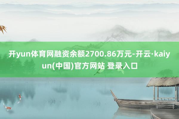 开yun体育网融资余额2700.86万元-开云·kaiyun(中国)官方网站 登录入口