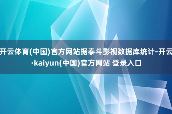 开云体育(中国)官方网站据泰斗影视数据库统计-开云·kaiyun(中国)官方网站 登录入口