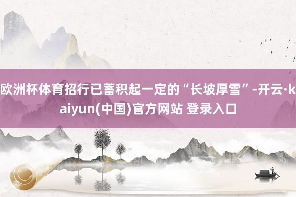 欧洲杯体育招行已蓄积起一定的“长坡厚雪”-开云·kaiyun(中国)官方网站 登录入口